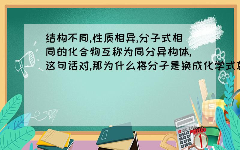 结构不同,性质相异,分子式相同的化合物互称为同分异构体,这句话对,那为什么将分子是换成化学式就错了请举例.