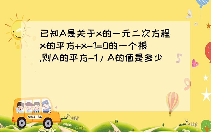 已知A是关于x的一元二次方程x的平方+x-1=0的一个根,则A的平方-1/A的值是多少