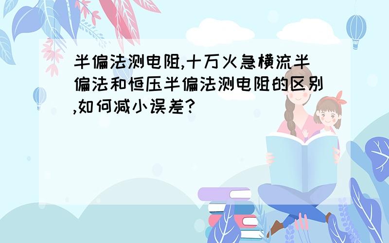 半偏法测电阻,十万火急横流半偏法和恒压半偏法测电阻的区别,如何减小误差?