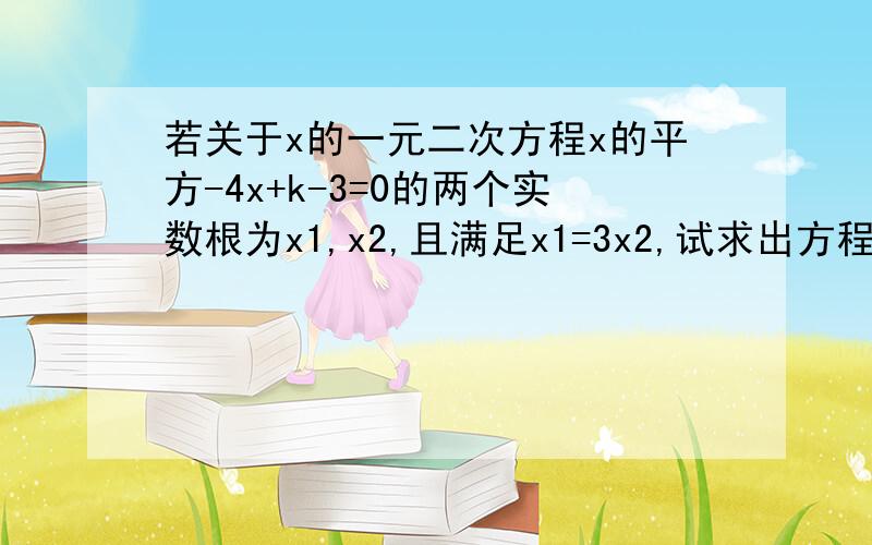 若关于x的一元二次方程x的平方-4x+k-3=0的两个实数根为x1,x2,且满足x1=3x2,试求出方程的两个实数根及K的值.