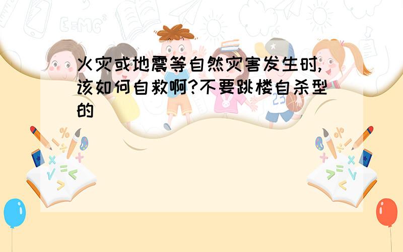 火灾或地震等自然灾害发生时,该如何自救啊?不要跳楼自杀型的