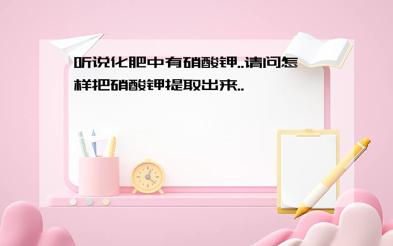 听说化肥中有硝酸钾..请问怎样把硝酸钾提取出来..