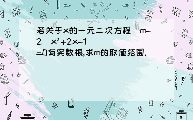 若关于x的一元二次方程(m-2)x²+2x-1=0有实数根,求m的取值范围.