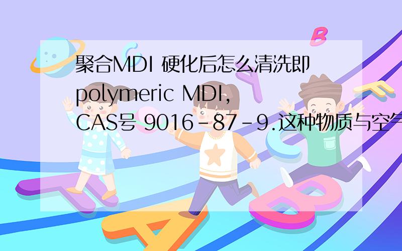 聚合MDI 硬化后怎么清洗即polymeric MDI,CAS号 9016-87-9.这种物质与空气接触一段时间后会硬化,粘在阀门,机器上.求问该用什么东西（溶剂）清洗,目前公司用的是异丙醇（IPA）,但感觉效果不太好·