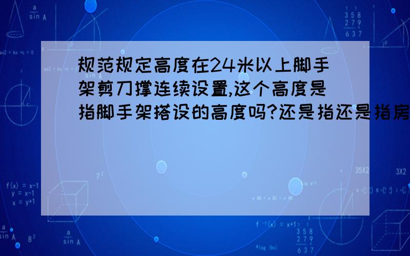 规范规定高度在24米以上脚手架剪刀撑连续设置,这个高度是指脚手架搭设的高度吗?还是指还是指房屋设计高度?42米高的房屋,在修建时在21米高处采取工字梁悬挑,上下脚手架脱离,请问这样的