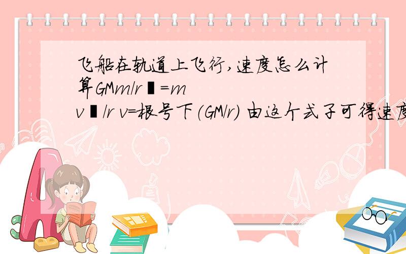 飞船在轨道上飞行,速度怎么计算GMm/r²=mv²/r v=根号下（GM/r） 由这个式子可得速度与半径r有关.但是假如有2个飞船.一个轨道是椭圆形的,另外一个轨道是圆形的.椭圆形轨道半长轴与圆形