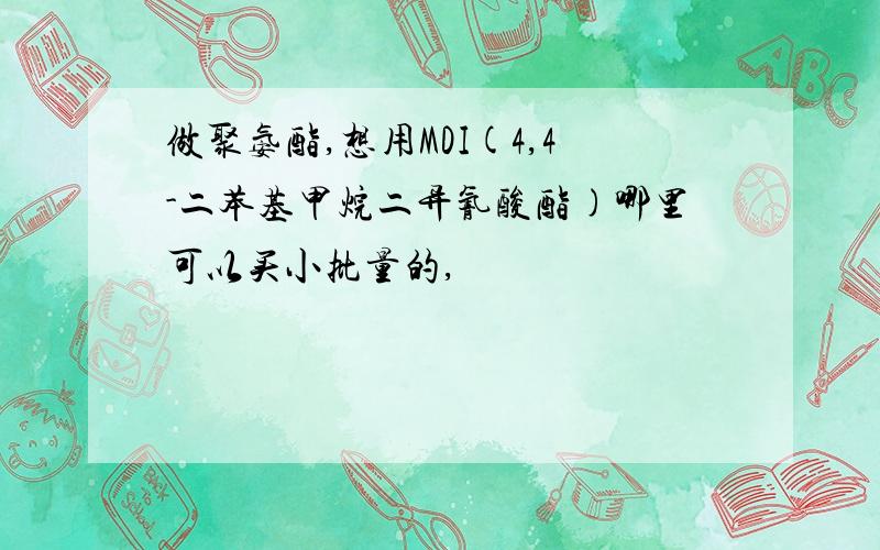 做聚氨酯,想用MDI(4,4-二苯基甲烷二异氰酸酯)哪里可以买小批量的,