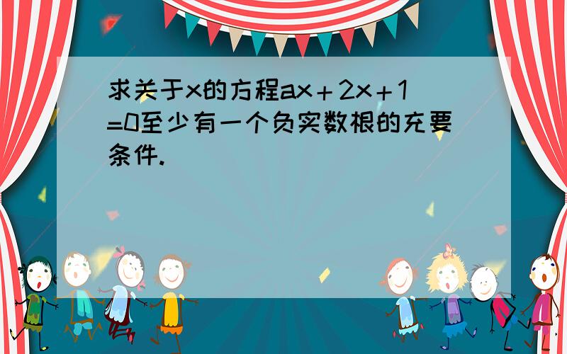 求关于x的方程ax＋2x＋1=0至少有一个负实数根的充要条件.