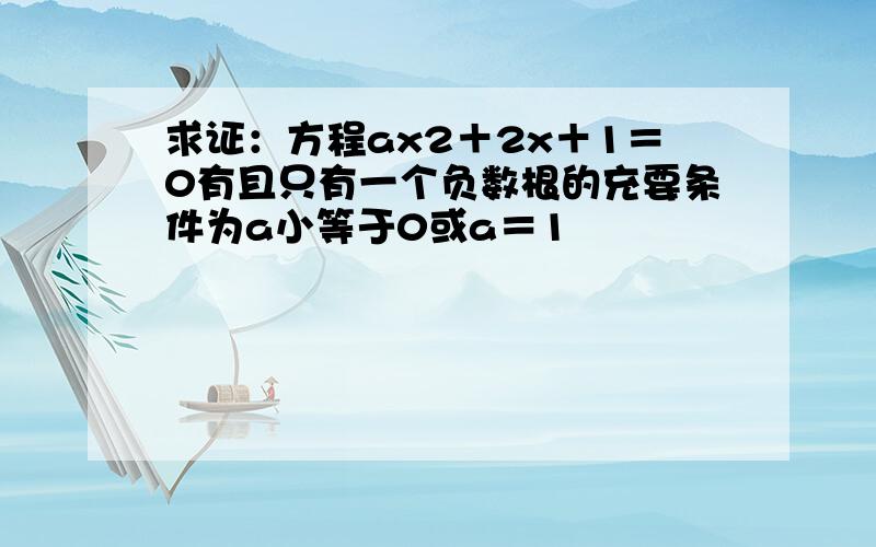 求证：方程ax2＋2x＋1＝0有且只有一个负数根的充要条件为a小等于0或a＝1