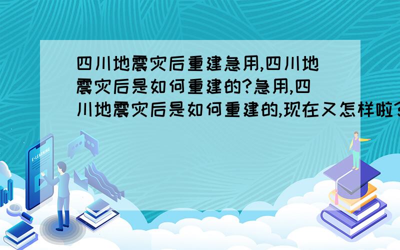 四川地震灾后重建急用,四川地震灾后是如何重建的?急用,四川地震灾后是如何重建的,现在又怎样啦?