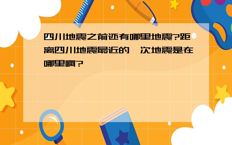 四川地震之前还有哪里地震?距离四川地震最近的一次地震是在哪里啊?