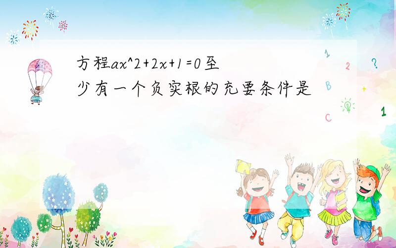 方程ax^2+2x+1=0至少有一个负实根的充要条件是