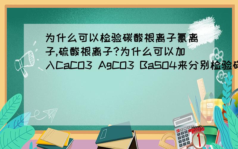 为什么可以检验碳酸根离子氯离子,硫酸根离子?为什么可以加入CaCO3 AgCO3 BaSO4来分别检验碳酸根离子氯离子,硫酸根离子?原理是什么?