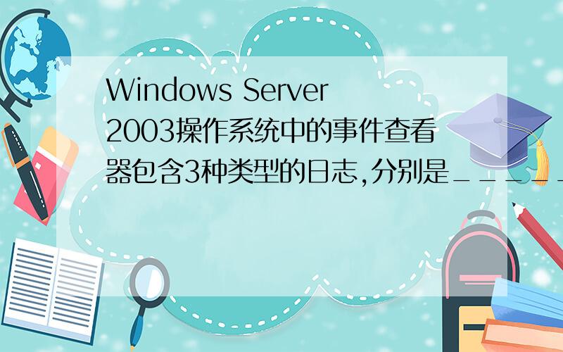 Windows Server2003操作系统中的事件查看器包含3种类型的日志,分别是_______、_________、________.