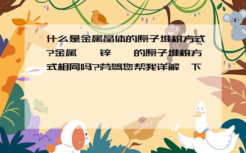 什么是金属晶体的原子堆积方式?金属镁、锌、钛的原子堆积方式相同吗?劳驾您帮我详解一下,