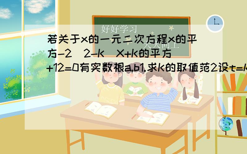 若关于x的一元二次方程x的平方-2（2-K）X+K的平方+12=0有实数根a,b1.求K的取值范2设t=k分之a+b求t的最小值