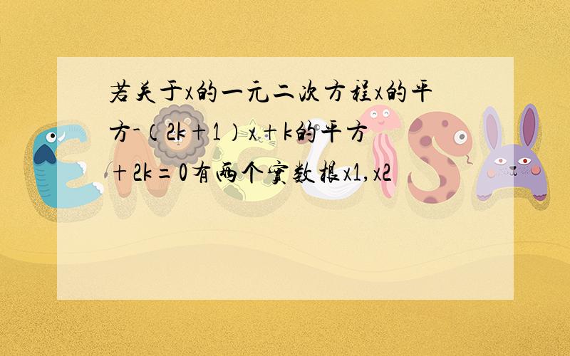 若关于x的一元二次方程x的平方-（2k+1）x+k的平方+2k=0有两个实数根x1,x2