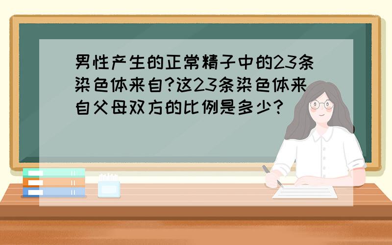 男性产生的正常精子中的23条染色体来自?这23条染色体来自父母双方的比例是多少?