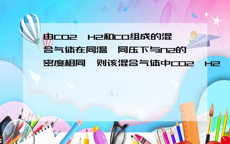 由CO2、H2和CO组成的混合气体在同温、同压下与N2的密度相同,则该混合气体中CO2、H2、CO的体积比为（求详解）