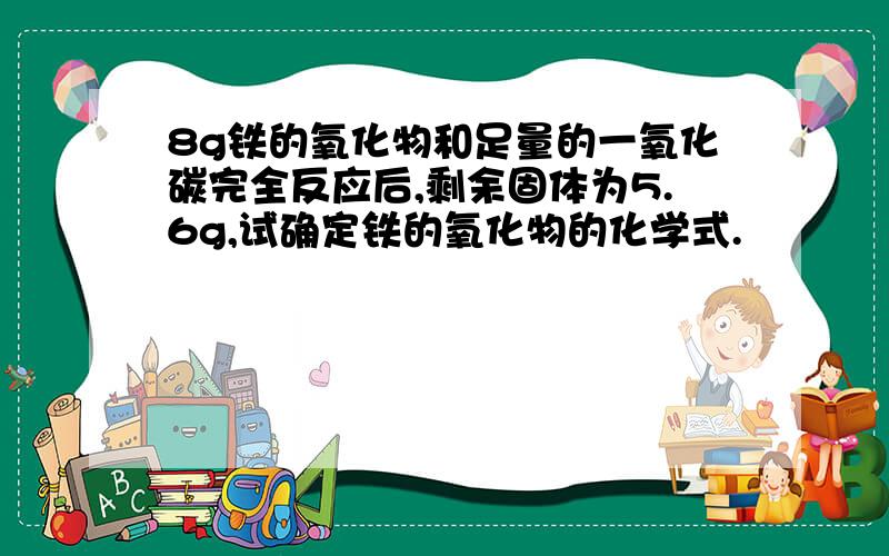 8g铁的氧化物和足量的一氧化碳完全反应后,剩余固体为5.6g,试确定铁的氧化物的化学式.