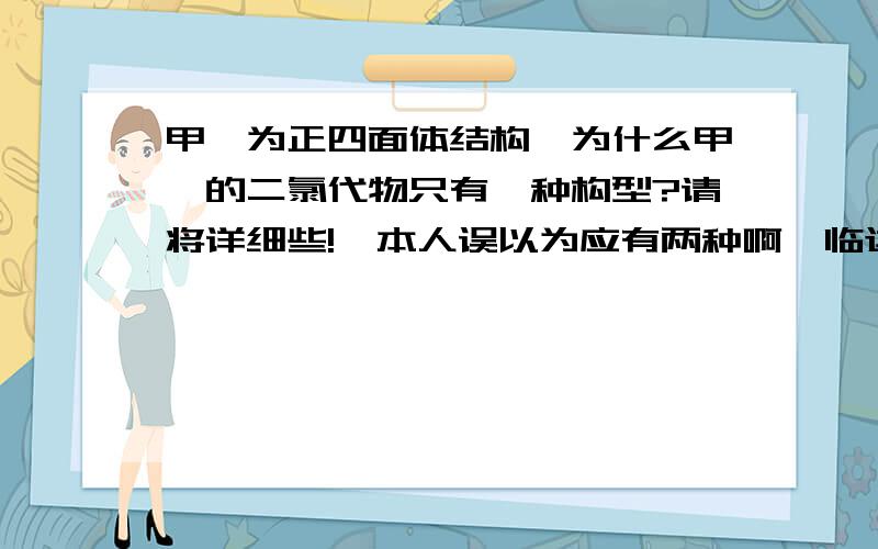 甲烷为正四面体结构,为什么甲烷的二氯代物只有一种构型?请将详细些!  本人误以为应有两种啊,临边对角,不和假设中平面甲烷的二氯代物一个道理吗?