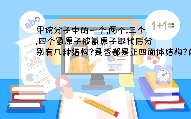 甲烷分子中的一个,两个,三个,四个氢原子被氯原子取代后分别有几种结构?是否都是正四面体结构?如何证明甲烷是正四面体结构而不是平面正方形结构?