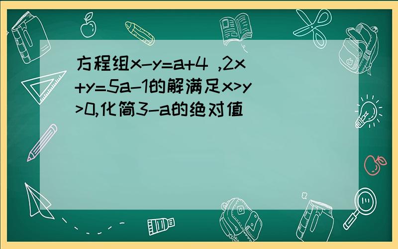 方程组x-y=a+4 ,2x+y=5a-1的解满足x>y>0,化简3-a的绝对值