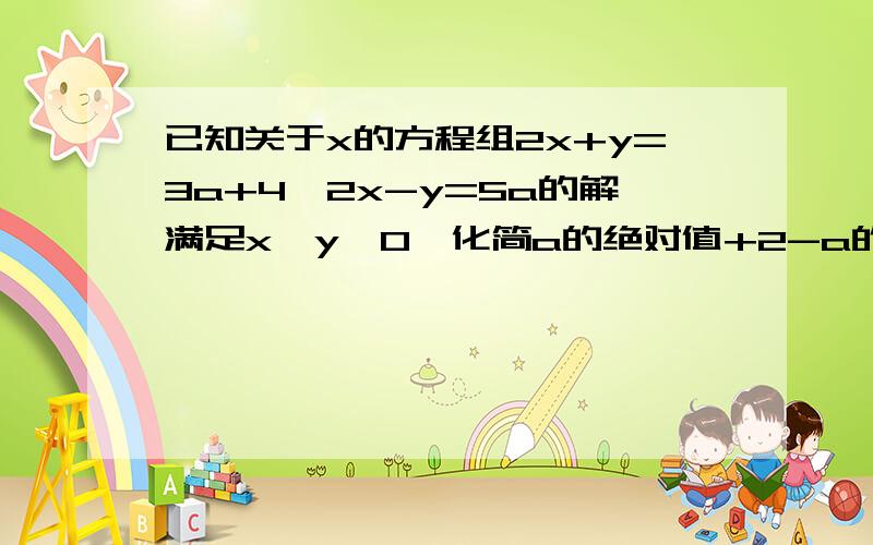 已知关于x的方程组2x+y=3a+4,2x-y=5a的解满足x>y>0,化简a的绝对值+2-a的绝对值