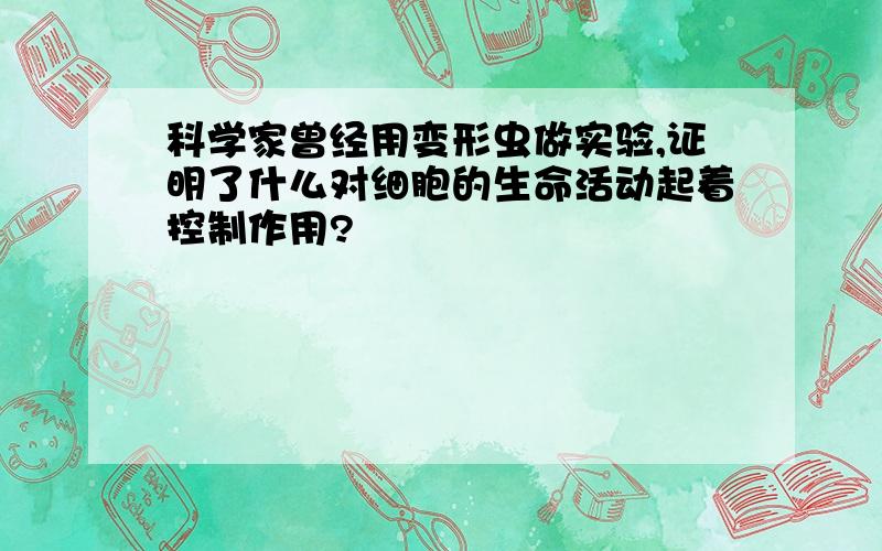 科学家曾经用变形虫做实验,证明了什么对细胞的生命活动起着控制作用?