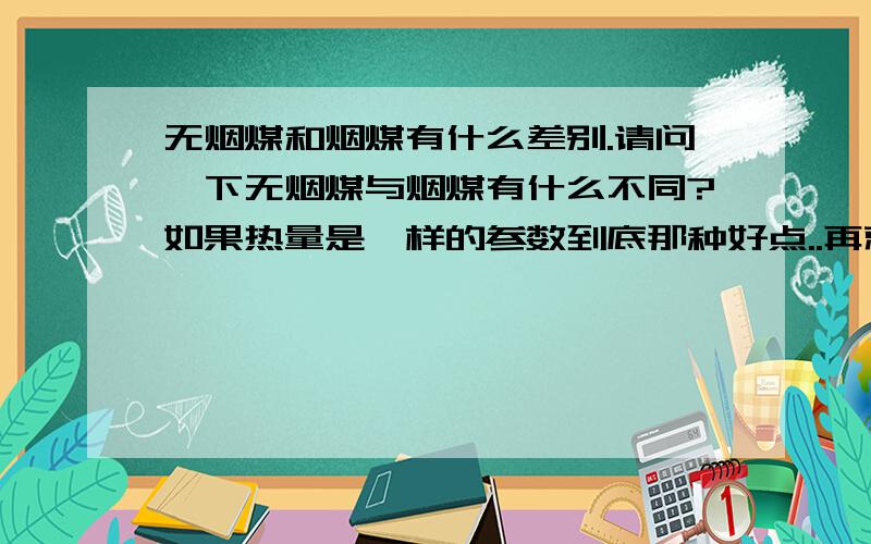 无烟煤和烟煤有什么差别.请问一下无烟煤与烟煤有什么不同?如果热量是一样的参数到底那种好点..再就是它们之间分别有什么特点.一般的锅炉是否可以任意烧其中的一种煤.还是二者之间的