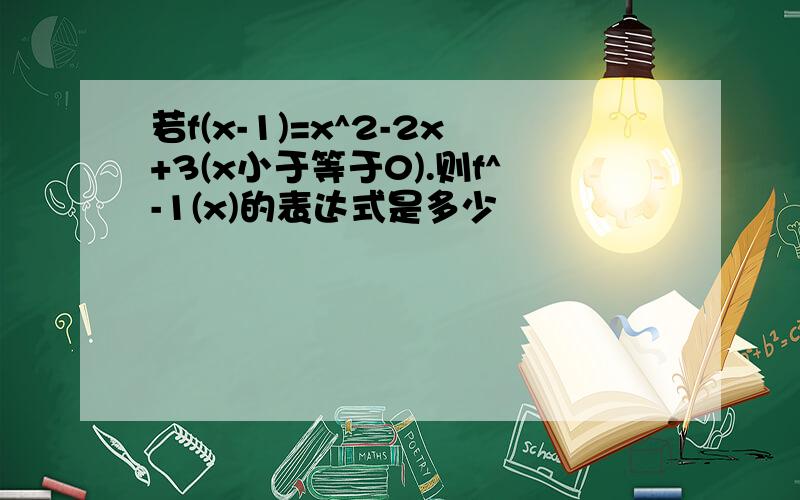 若f(x-1)=x^2-2x+3(x小于等于0).则f^-1(x)的表达式是多少