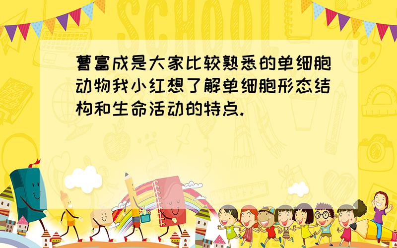 曹富成是大家比较熟悉的单细胞动物我小红想了解单细胞形态结构和生命活动的特点.