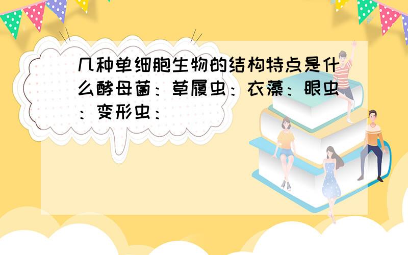 几种单细胞生物的结构特点是什么酵母菌：草履虫：衣藻：眼虫：变形虫：