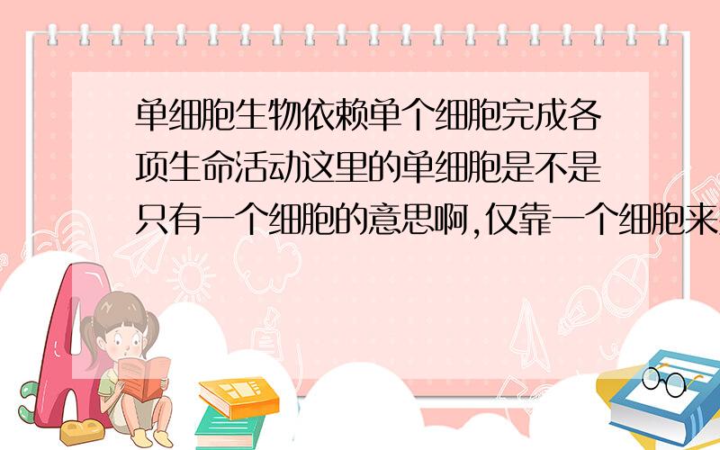 单细胞生物依赖单个细胞完成各项生命活动这里的单细胞是不是只有一个细胞的意思啊,仅靠一个细胞来完成生命活动