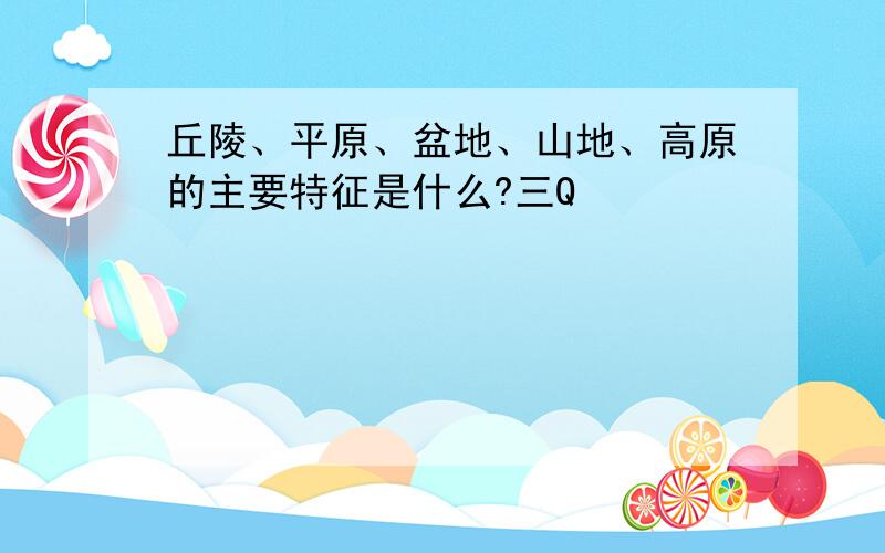 丘陵、平原、盆地、山地、高原的主要特征是什么?三Q