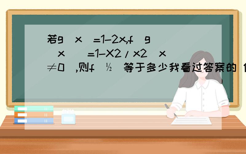 若g(x)=1-2x,f[g(x)]=1-X2/x2(x≠0),则f(½)等于多少我看过答案的 但是就是不能理解 “f[g(x)]=f(½）那么1-2x=½ x=¼“ g（x）和f（x）不是两个不同的概念吗 我不能区分 急 f[g(x)]和f（x）有什