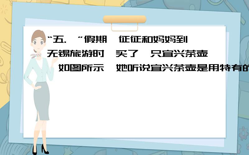 “五.一”假期,征征和妈妈到无锡旅游时,买了一只宜兴茶壶,如图所示,她听说宜兴茶壶是用特有的泥土材料制成的,很想知道这种材料的密度.于是她用天平测出壶盖的质量是44.4g,再把壶盖放入