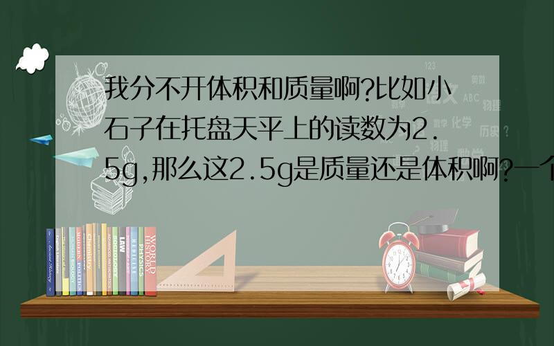 我分不开体积和质量啊?比如小石子在托盘天平上的读数为2.5g,那么这2.5g是质量还是体积啊?一个玻璃瓶的容积是0.36g,那么0.36是体积还是质量啊?怎样区分体积和质量啊?