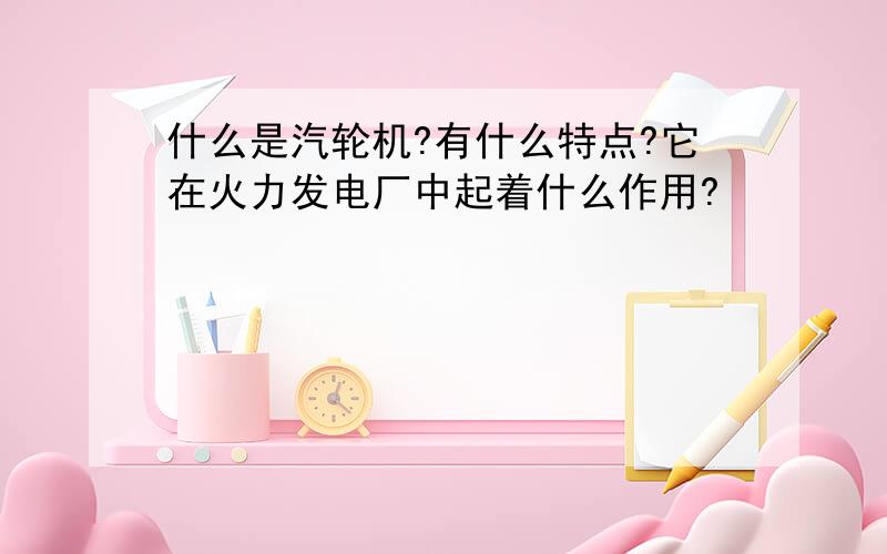 什么是汽轮机?有什么特点?它在火力发电厂中起着什么作用?