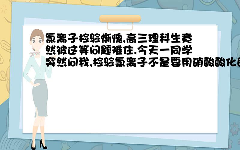 氯离子检验惭愧,高三理科生竟然被这等问题难住.今天一同学突然问我,检验氯离子不是要用硝酸酸化的硝酸银么?那向待测液先加硝酸,后加硝酸银,和直接加入硝酸硝酸银混合液有什么区别?