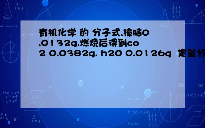 有机化学 的 分子式,樟脑0.0132g.燃烧后得到co2 0.0382g. h20 0.0126g  定量分析得知.该物质除含c h o 外.不含其它元素..请写出它的分子式.?我具体想知道...求分子的步骤...?我算了半天   也怎么不能