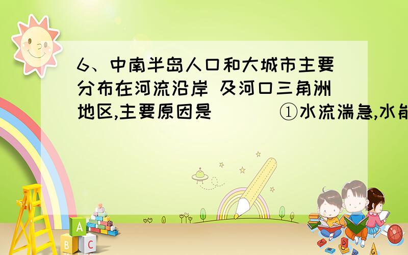 6、中南半岛人口和大城市主要分布在河流沿岸 及河口三角洲地区,主要原因是 （ ） ①水流湍急,水能丰富 ②