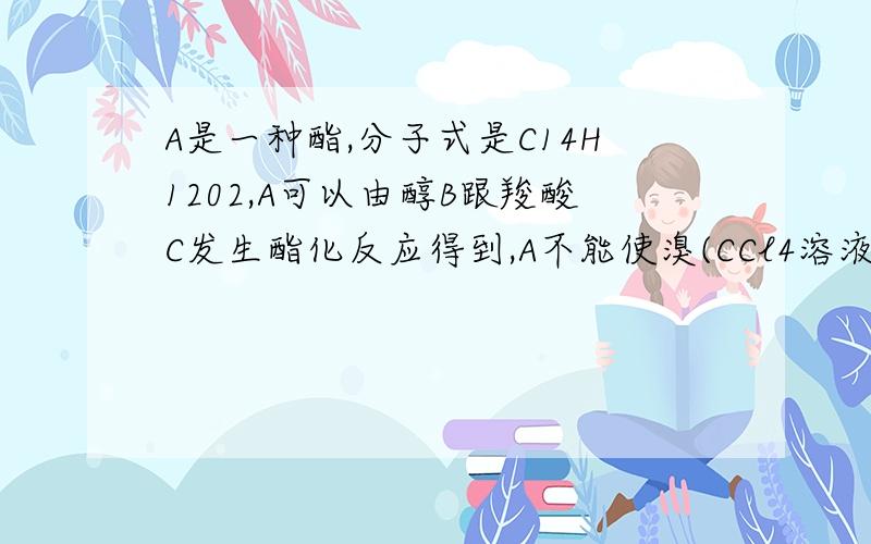 A是一种酯,分子式是C14H1202,A可以由醇B跟羧酸C发生酯化反应得到,A不能使溴(CCl4溶液)褪色,氧化B可得写出A、B、C的结构简式写出B的两种同分异构体的结构简式,它们都可以跟NaOH反应.它们是