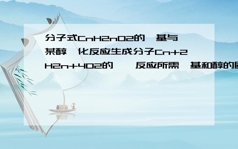 分子式CnH2nO2的羧基与某醇酯化反应生成分子Cn+2H2n+4O2的酯,反应所需羧基和醇的质量比为1：1该羧酸是