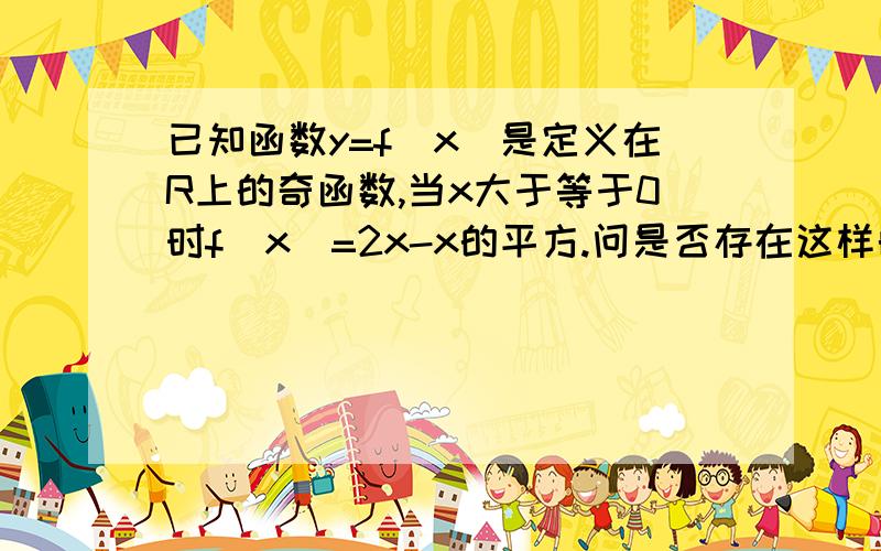 已知函数y=f（x）是定义在R上的奇函数,当x大于等于0时f（x）=2x-x的平方.问是否存在这样的正数a,b,当x属于『ab』时,g（x）=f（x）,且g（x）的值域为『b分之1,a分之1』若存在求出所有的ab若不存