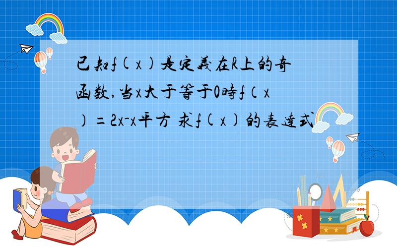 已知f(x)是定义在R上的奇函数,当x大于等于0时f（x）=2x-x平方 求f(x)的表达式