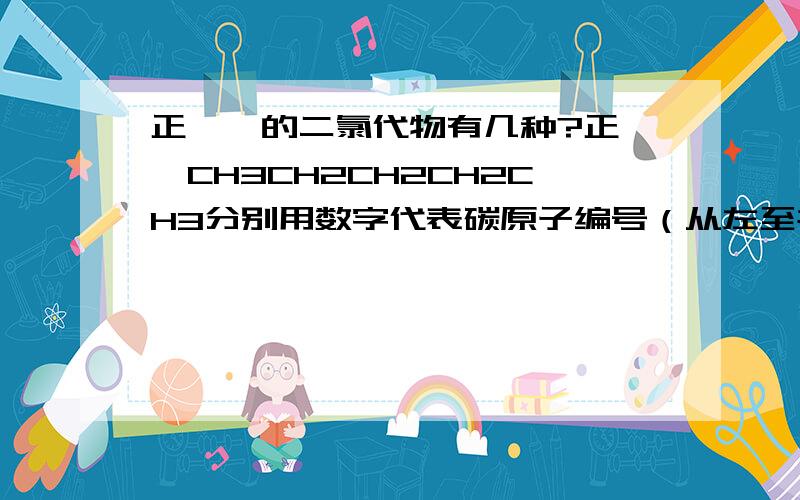 正戊烷的二氯代物有几种?正戊烷CH3CH2CH2CH2CH3分别用数字代表碳原子编号（从左至右）1 2 3 4 5一氯代物三种 1、2、3上任取一个（1和5上的氢同,2和4上的氢同）二氯代物12种1,1 3,31,2 3,41,3 3,51,41,52