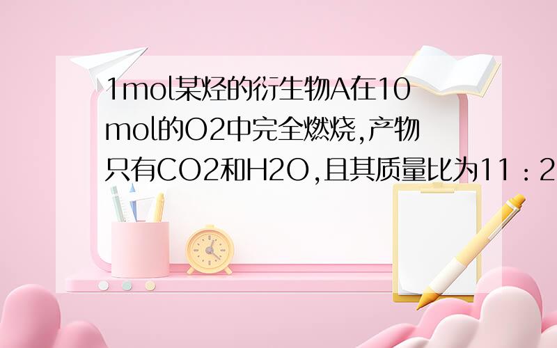 1mol某烃的衍生物A在10mol的O2中完全燃烧,产物只有CO2和H2O,且其质量比为11：2,求A的分子式?