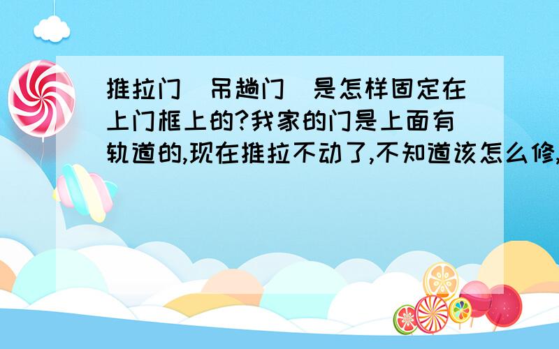 推拉门（吊趟门）是怎样固定在上门框上的?我家的门是上面有轨道的,现在推拉不动了,不知道该怎么修,请大虾们帮帮忙啊.