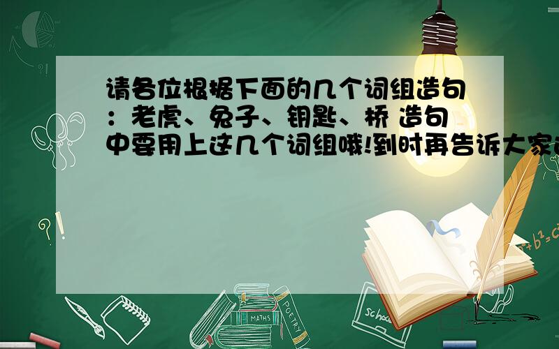 请各位根据下面的几个词组造句：老虎、兔子、钥匙、桥 造句中要用上这几个词组哦!到时再告诉大家这个的代表的是什么意思,欢迎你的参入!